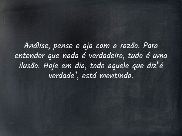 Análise, pense e aja com a razão. Para entender que nada é verdadeiro, tudo é uma ilusão. Hoje em dia, todo aquele que diz "é verdade", está mentindo.... Frase de Kelvin Maciel.