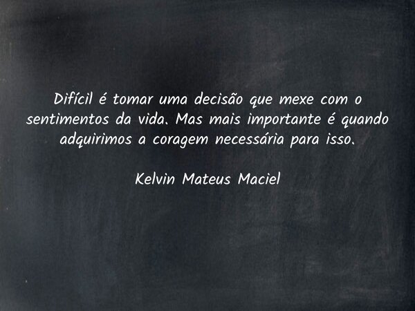 Difícil é tomar uma decisão que mexe com o sentimentos da vida. Mas mais importante é quando adquirimos a coragem necessária para isso. Kelvin Mateus Maciel... Frase de Kelvin Maciel.