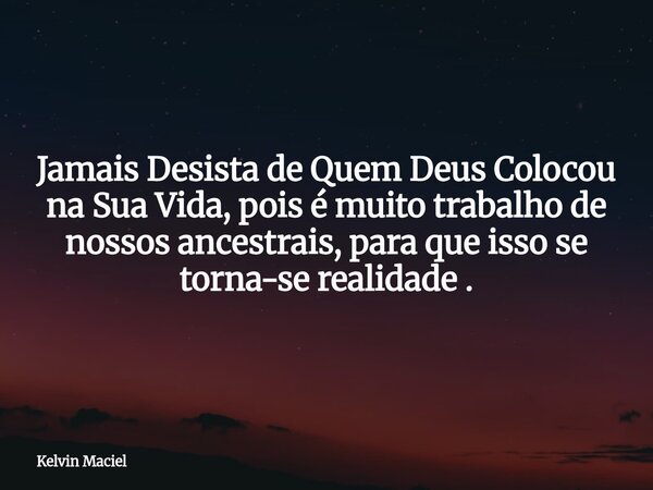 Jamais Desista de Quem Deus Colocou na Sua Vida, pois é muito trabalho de nossos ancestrais, para que isso se torna-se realidade .... Frase de Kelvin Maciel.