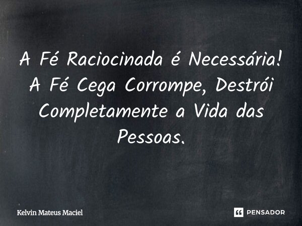 ⁠A Fé Raciocinada é Necessária! A Fé Cega Corrompe, Destrói Completamente a Vida das Pessoas.... Frase de Kelvin Mateus Maciel.