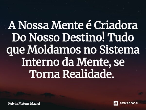 A Nossa Mente é Criadora Do Nosso Destino! Tudo que Moldamos no Sistema Interno da Mente, se Torna Realidade. ⁠... Frase de Kelvin Mateus Maciel.
