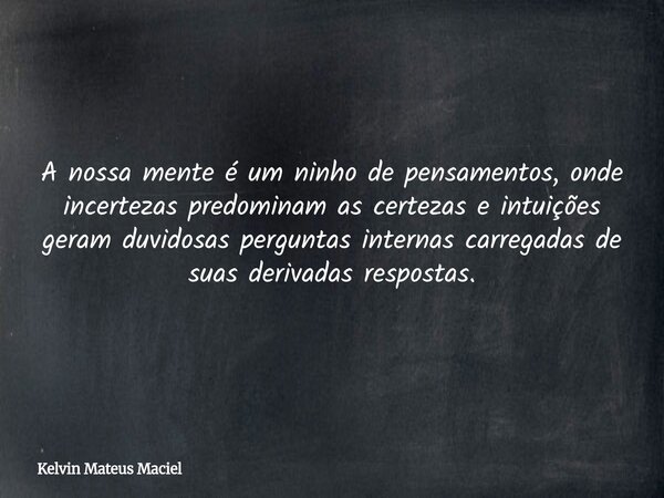 A nossa mente é um ninho de pensamentos, onde incertezas predominam as certezas e intuições geram duvidosas perguntas internas carregadas de suas derivadas resp... Frase de Kelvin Mateus Maciel.