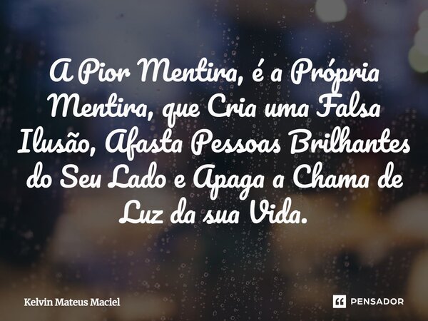 ⁠A Pior Mentira⁠, é a Própria Mentira, que Cria uma Falsa Ilusão, Afasta Pessoas Brilhantes do Seu Lado e Apaga a Chama de Luz da sua Vida.... Frase de Kelvin Mateus Maciel.