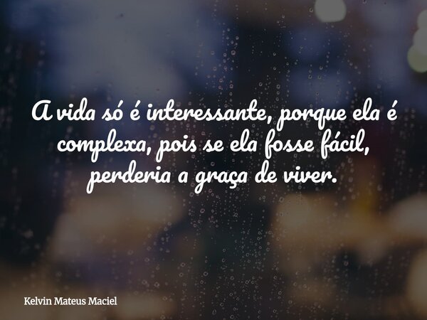 A vida só é interessante, porque ela é complexa, pois se ela fosse fácil, perderia a graça de viver.... Frase de Kelvin Mateus Maciel.