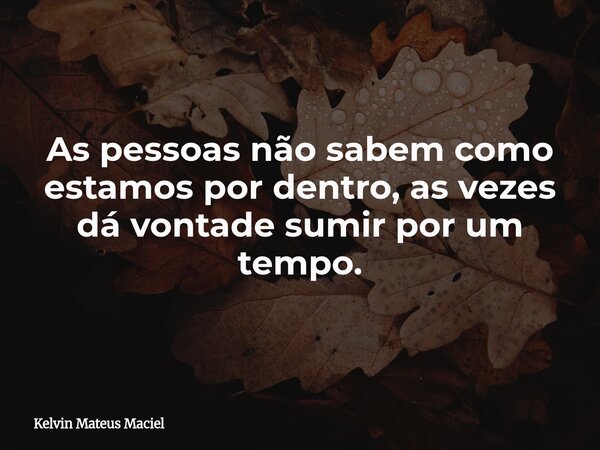 As pessoas não sabem como estamos por dentro, as vezes dá vontade sumir por um tempo.... Frase de Kelvin Mateus Maciel.