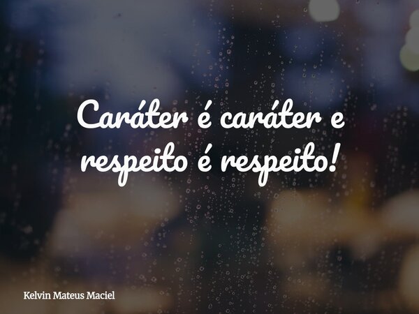 Caráter é caráter e respeito é respeito!... Frase de Kelvin Mateus Maciel.