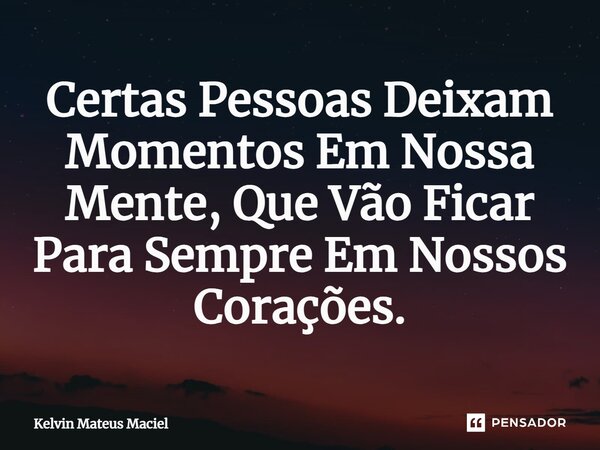 ⁠Certas Pessoas Deixam Momentos Em Nossa Mente, Que Vão Ficar Para Sempre Em Nossos Corações.... Frase de Kelvin Mateus Maciel.