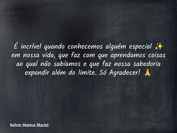 É incrível quando conhecemos alguém especial ✨ em nossa vida, que faz com que aprendamos coisas ao qual não sabíamos e que faz nossa sabedoria expandir além do ... Frase de Kelvin Mateus Maciel.