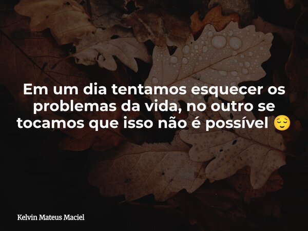 Em um dia tentamos esquecer os problemas da vida, no outro se tocamos que isso não é possível 😌... Frase de Kelvin Mateus Maciel.