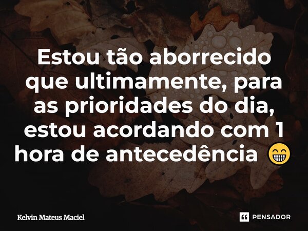 Estou tão aborrecido que ultimamente, para as prioridades do dia, estou acordando com 1 hora de antecedência 😁... Frase de Kelvin Mateus Maciel.