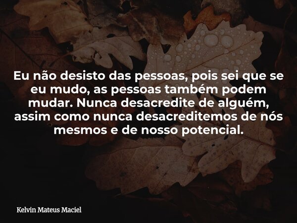 Eu não desisto das pessoas, pois sei que se eu mudo, as pessoas também podem mudar. Nunca desacredite de alguém, assim como nunca desacreditemos de nós mesmos e... Frase de Kelvin Mateus Maciel.