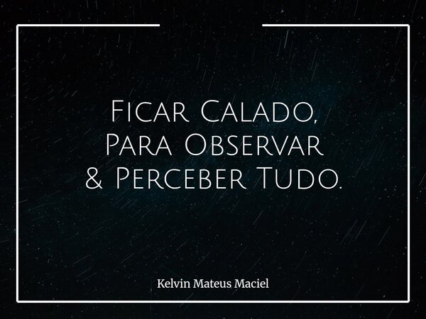 Ficar Calado, Para Observar & Perceber Tudo.... Frase de Kelvin Mateus Maciel.