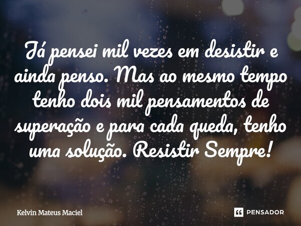 Já pensei mil vezes em desistir e ainda penso. Mas ao mesmo tempo tenho dois mil pensamentos de superação e para cada queda, tenho uma solução. Resistir Sempre!... Frase de Kelvin Mateus Maciel.