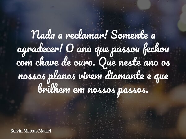 Nada a reclamar! Somente a agradecer! O ano que passou fechou com chave de ouro. Que neste ano os nossos planos virem diamante e que brilhem em nossos passos.... Frase de Kelvin Mateus Maciel.