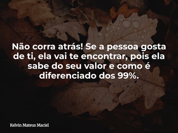 Não corra atrás! Se a pessoa gosta de ti, ela vai te encontrar, pois ela sabe do seu valor e como é diferenciado dos 99%.... Frase de Kelvin Mateus Maciel.