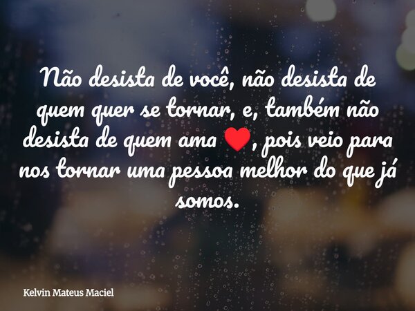 Não desista de você, não desista de quem quer se tornar, e, também não desista de quem ama ♥️, pois veio para nos tornar uma pessoa melhor do que já somos.⁠... Frase de Kelvin Mateus Maciel.