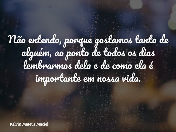 Não entendo, porque gostamos tanto de alguém, ao ponto de todos os dias lembrarmos dela e de como ela é importante em nossa vida.... Frase de Kelvin Mateus Maciel.