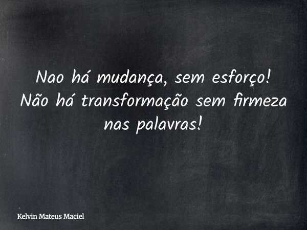 Nao há mudança, sem esforço! Não há transformação sem firmeza nas palavras!... Frase de Kelvin Mateus Maciel.