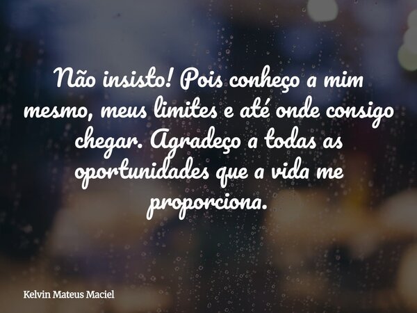 Não insisto! Pois conheço a mim mesmo, meus limites e até onde consigo chegar. Agradeço a todas as oportunidades que a vida me proporciona.... Frase de Kelvin Mateus Maciel.