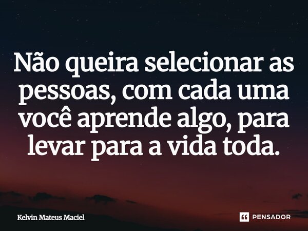 ⁠Não queira selecionar as pessoas, com cada uma você aprende algo, para levar para a vida toda.... Frase de Kelvin Mateus Maciel.