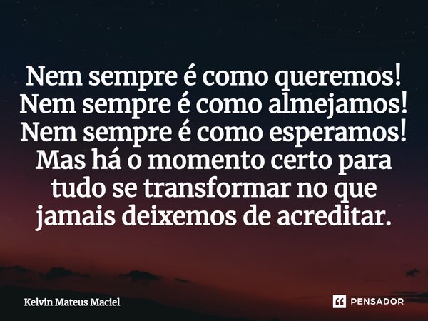 ⁠Nem sempre é como queremos! Nem sempre é como almejamos! Nem sempre é como esperamos! Mas há o momento certo para tudo se transformar no que jamais deixemos de... Frase de Kelvin Mateus Maciel.