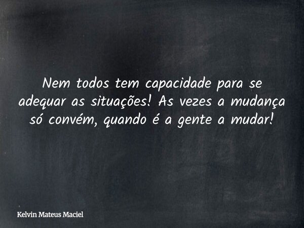 Nem todos tem capacidade para se adequar as situações! As vezes a mudança só convém, quando é a gente a mudar!... Frase de Kelvin Mateus Maciel.