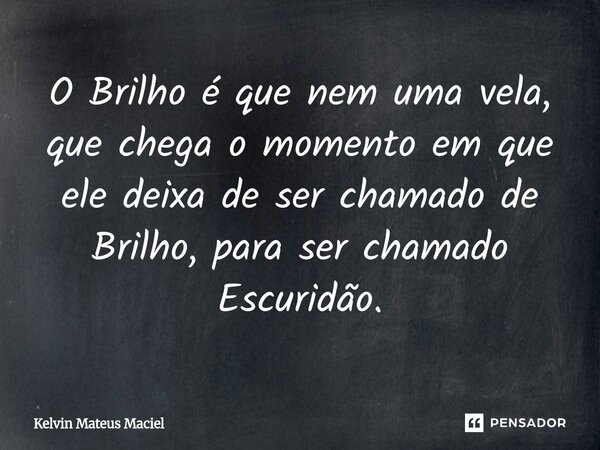 O Brilho é que nem uma vela, que chega o momento em que ele deixa de ser chamado de Brilho, para ser chamado Escuridão.⁠... Frase de Kelvin Mateus Maciel.