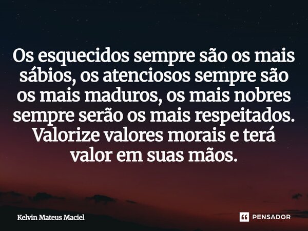 Os esquecidos sempre são os mais sábios, os atenciosos sempre são os mais maduros, os mais nobres sempre serão os mais respeitados. Valorize valores morais e te... Frase de Kelvin Mateus Maciel.