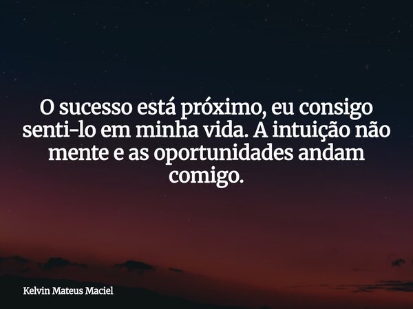 O sucesso está próximo, eu consigo senti-lo em minha vida. A intuição não mente e as oportunidades andam comigo.... Frase de Kelvin Mateus Maciel.