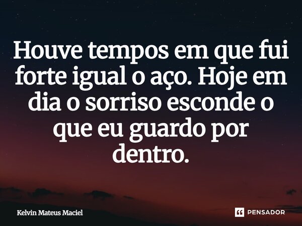 Houve tempos em que fui forte igual o aço. Hoje em dia o sorriso esconde o que eu guardo por dentro.... Frase de Kelvin Mateus Maciel.