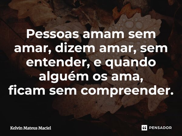 ⁠Pessoas amam sem amar, dizem amar, sem entender, e quando alguém os ama, ficamsemcompreender.... Frase de Kelvin Mateus Maciel.