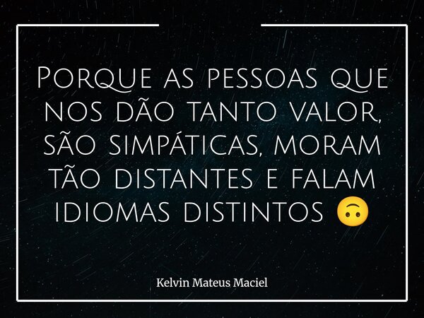 Porque as pessoas que nos dão tanto valor, são simpáticas, moram tão distantes e falam idiomas distintos 🙃... Frase de Kelvin Mateus Maciel.