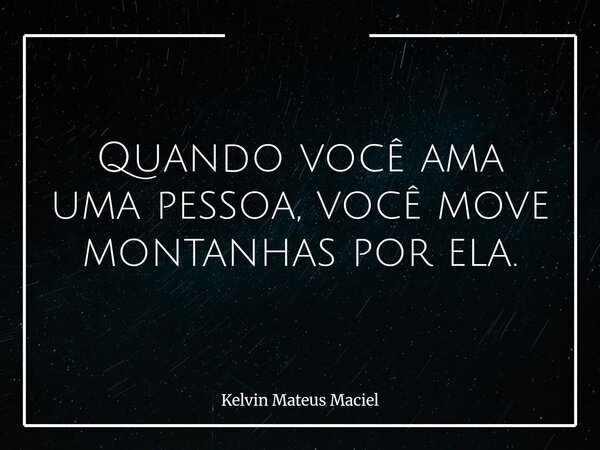 Quando você ama uma pessoa, você move montanhas por ela.... Frase de Kelvin Mateus Maciel.