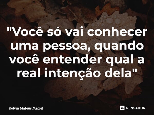 ⁠"Você só vai conhecer uma pessoa, quando você entender qual a real intenção dela"... Frase de Kelvin Mateus Maciel.