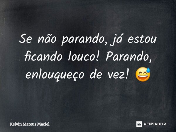 ⁠Se não parando, já estou ficando louco! Parando, enlouqueço de vez! 😅... Frase de Kelvin Mateus Maciel.