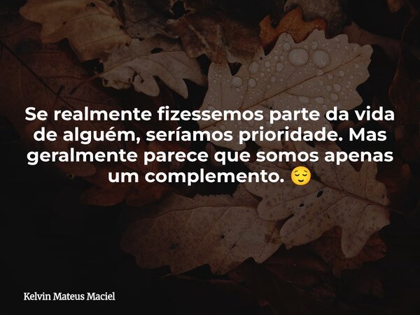 Se realmente fizessemos parte da vida de alguém, seríamos prioridade. Mas geralmente parece que somos apenas um complemento. 😌... Frase de Kelvin Mateus Maciel.