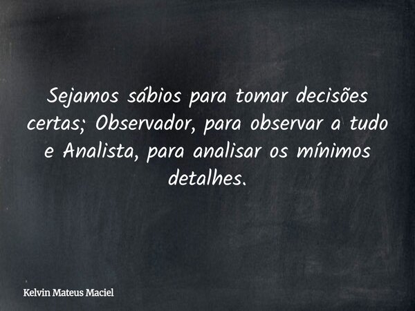 Sejamos sábios para tomar decisões certas; Observador, para observar a tudo e Analista, para analisar os mínimos detalhes.... Frase de Kelvin Mateus Maciel.