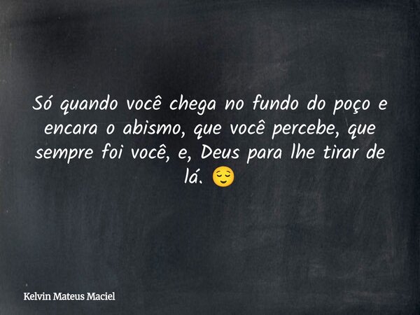 Só quando você chega no fundo do poço e encara o abismo, que você percebe, que sempre foi você, e, Deus para lhe tirar de lá. 😌... Frase de Kelvin Mateus Maciel.