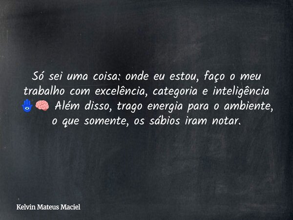 Só sei uma coisa: onde eu estou, faço o meu trabalho com excelência, categoria e inteligência 🪬🧠 Além disso, trago energia para o ambiente, o que somente, os sá... Frase de Kelvin Mateus Maciel.