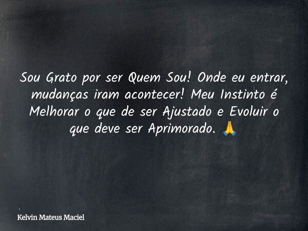 Sou Grato por ser Quem Sou! Onde eu entrar, mudanças iram acontecer! Meu Instinto é Melhorar o que de ser Ajustado e Evoluir o que deve ser Aprimorado. 🙏... Frase de Kelvin Mateus Maciel.