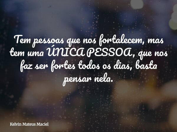 Tem pessoas que nos fortalecem, mas tem uma ÚNICA PESSOA, que nos faz ser fortes todos os dias, basta pensar nela.... Frase de Kelvin Mateus Maciel.