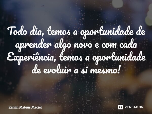 ⁠Todo dia, temos a oportunidade de aprender algo novo e com cada Experiência, temos a oportunidade de evoluir a si mesmo!... Frase de Kelvin Mateus Maciel.