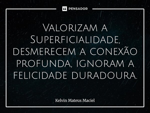 Valorizam a Superficialidade, desmerecem a conexão profunda, ignoram a felicidade duradoura.... Frase de Kelvin Mateus Maciel.
