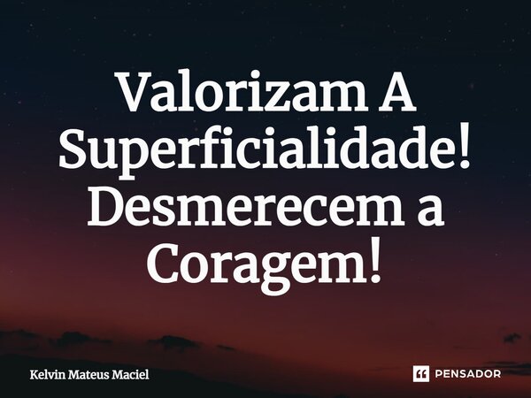 ⁠⁠Valorizam A Superficialidade! Desmerecem a Coragem!... Frase de Kelvin Mateus Maciel.