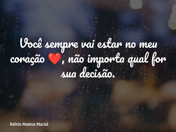 Você sempre vai estar no meu coração ❤️, não importa qual for sua decisão.... Frase de Kelvin Mateus Maciel.