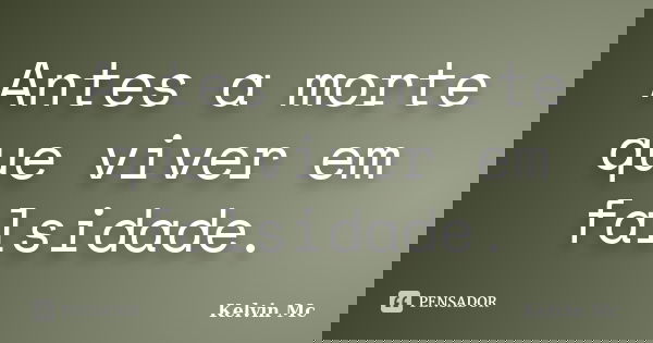 Antes a morte que viver em falsidade.... Frase de kelvin Mc.
