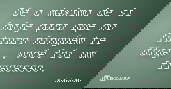 Dê o máximo de si hoje para que no futuro ninguém te diga , você foi um fracasso.... Frase de kelvin Mc.