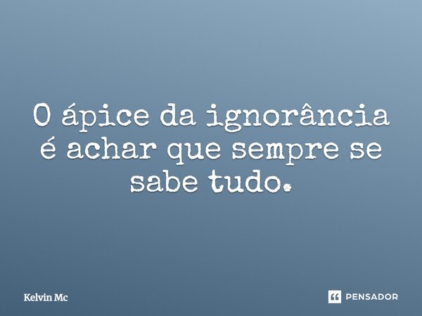 O ápice da ignorância é achar que sempre se sabe tudo.... Frase de kelvin Mc.