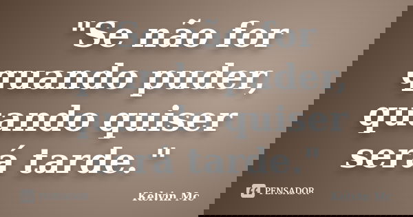 "Se não for quando puder, quando quiser será tarde."... Frase de kelvin Mc.