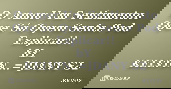 O Amor Um Sentimento Que Só Quem Sente Pod Explicar!! bY KELVIN..=]DANY S2... Frase de KELVIN.